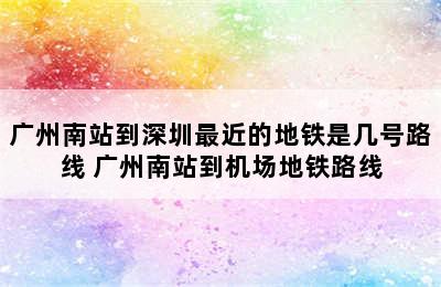 广州南站到深圳最近的地铁是几号路线 广州南站到机场地铁路线